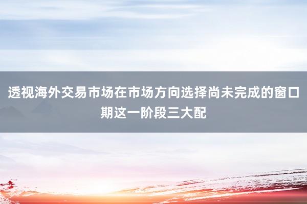 透视海外交易市场在市场方向选择尚未完成的窗口期这一阶段三大配