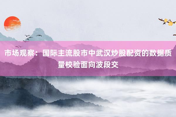 市场观察：国际主流股市中武汉炒股配资的数据质量校验面向波段交