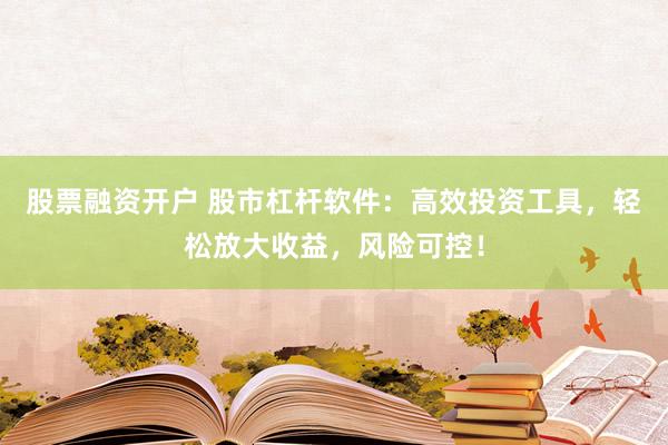 股票融资开户 股市杠杆软件：高效投资工具，轻松放大收益，风险可控！