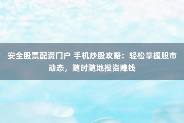 安全股票配资门户 手机炒股攻略:轻松掌握股市动态,随时随地投资赚钱