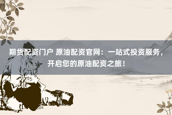 期货配资门户 原油配资官网：一站式投资服务，开启您的原油配资之旅！
