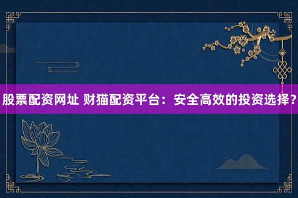 股票配资网址 财猫配资平台：安全高效的投资选择？