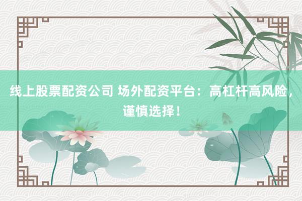 线上股票配资公司 场外配资平台：高杠杆高风险，谨慎选择！