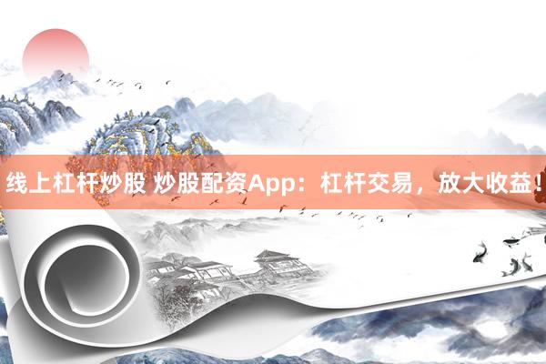 线上杠杆炒股 炒股配资App：杠杆交易，放大收益！