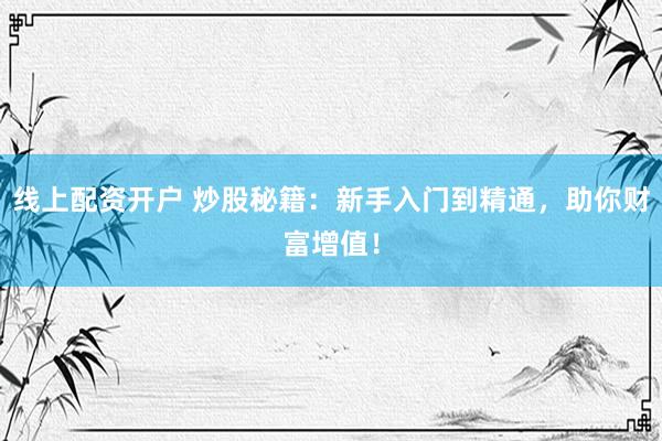 线上配资开户 炒股秘籍：新手入门到精通，助你财富增值！
