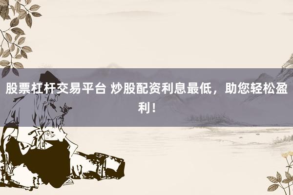 股票杠杆交易平台 炒股配资利息最低，助您轻松盈利！