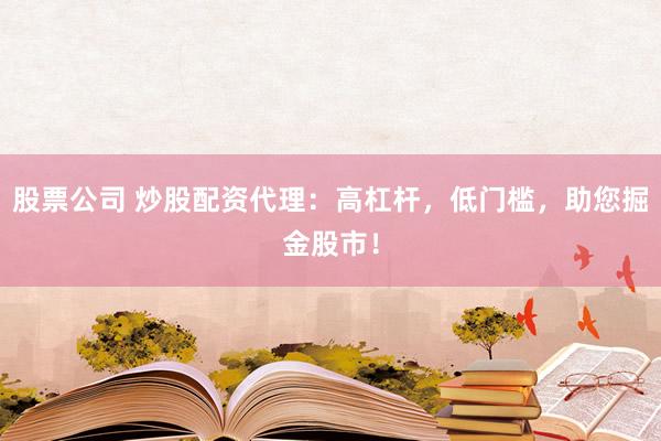 股票公司 炒股配资代理：高杠杆，低门槛，助您掘金股市！