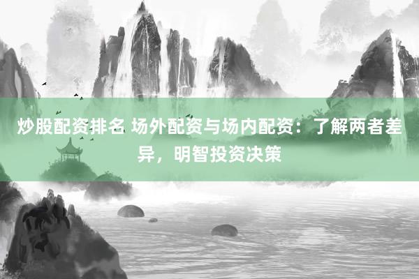 炒股配资排名 场外配资与场内配资：了解两者差异，明智投资决策