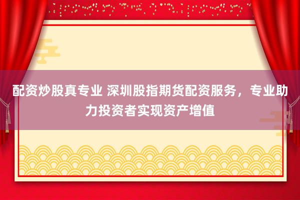 配资炒股真专业 深圳股指期货配资服务，专业助力投资者实现资产增值