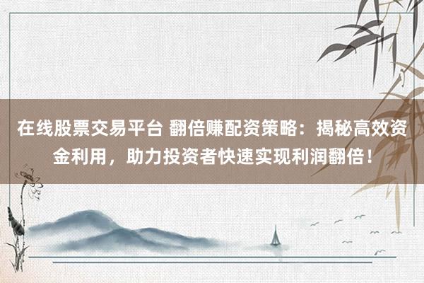 在线股票交易平台 翻倍赚配资策略：揭秘高效资金利用，助力投资者快速实现利润翻倍！