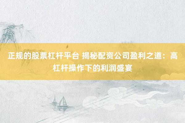 正规的股票杠杆平台 揭秘配资公司盈利之道:高杠杆操作下的利润盛宴