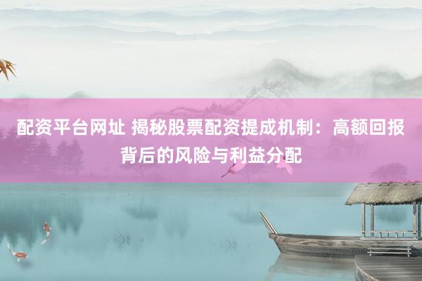 配资平台网址 揭秘股票配资提成机制:高额回报背后的风险与利益分配