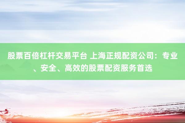 股票百倍杠杆交易平台 上海正规配资公司：专业、安全、高效的股票配资服务首选