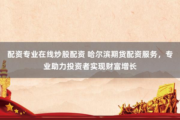 配资专业在线炒股配资 哈尔滨期货配资服务，专业助力投资者实现财富增长