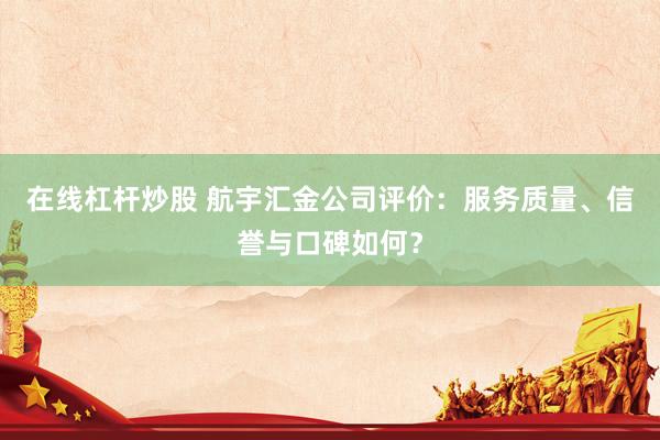 在线杠杆炒股 航宇汇金公司评价：服务质量、信誉与口碑如何？