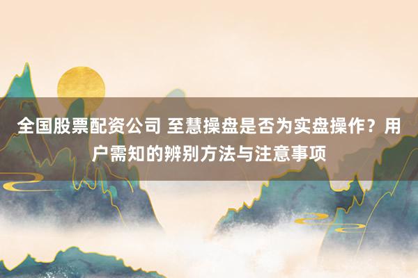 全国股票配资公司 至慧操盘是否为实盘操作？用户需知的辨别方法与注意事项