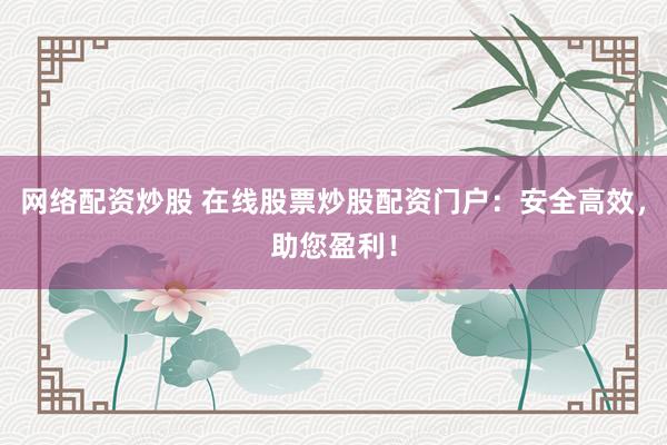 网络配资炒股 在线股票炒股配资门户：安全高效，助您盈利！