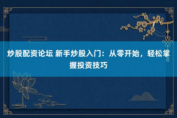 炒股配资论坛 新手炒股入门：从零开始，轻松掌握投资技巧