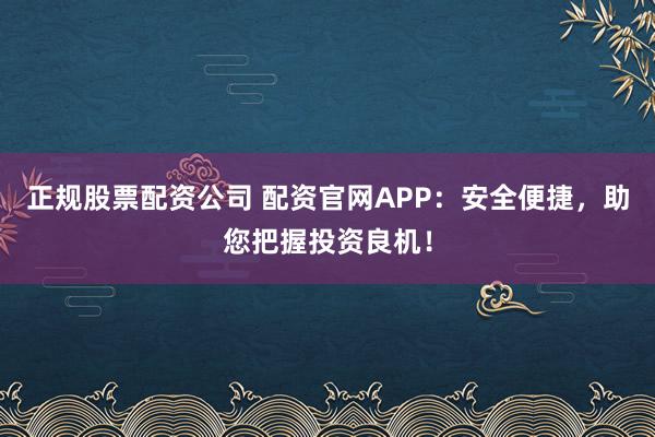 正规股票配资公司 配资官网APP：安全便捷，助您把握投资良机！