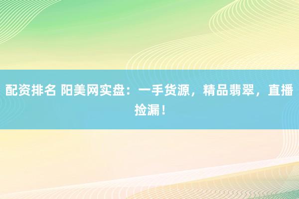 配资排名 阳美网实盘：一手货源，精品翡翠，直播捡漏！