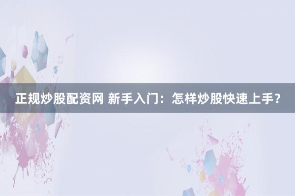 正规炒股配资网 新手入门:怎样炒股快速上手?