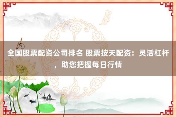 全国股票配资公司排名 股票按天配资：灵活杠杆，助您把握每日行情