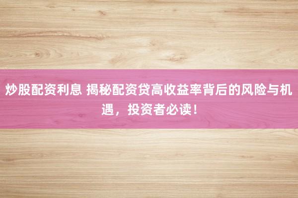 炒股配资利息 揭秘配资贷高收益率背后的风险与机遇，投资者必读！