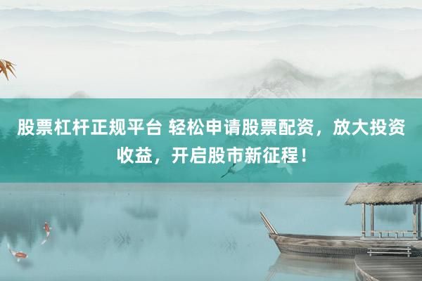 股票杠杆正规平台 轻松申请股票配资，放大投资收益，开启股市新征程！