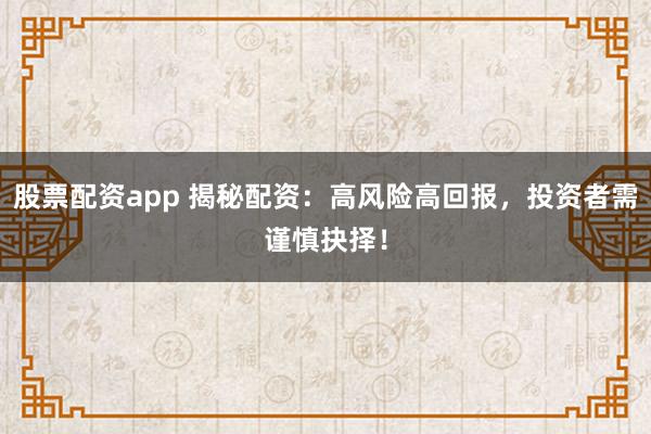股票配资app 揭秘配资：高风险高回报，投资者需谨慎抉择！
