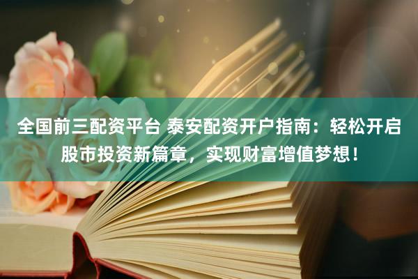 全国前三配资平台 泰安配资开户指南：轻松开启股市投资新篇章，实现财富增值梦想！