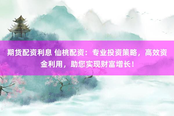 期货配资利息 仙桃配资：专业投资策略，高效资金利用，助您实现财富增长！