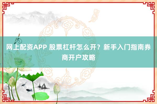 网上配资APP 股票杠杆怎么开？新手入门指南券商开户攻略