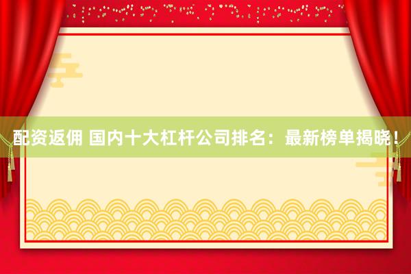配资返佣 国内十大杠杆公司排名：最新榜单揭晓！