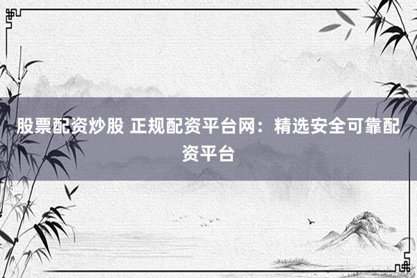 股票配资炒股 正规配资平台网：精选安全可靠配资平台