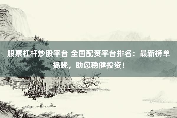 股票杠杆炒股平台 全国配资平台排名：最新榜单揭晓，助您稳健投资！