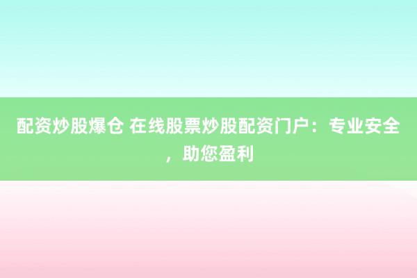 配资炒股爆仓 在线股票炒股配资门户：专业安全，助您盈利