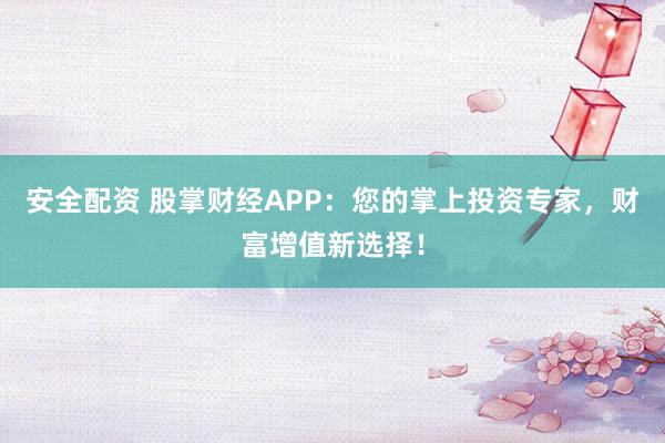 安全配资 股掌财经APP：您的掌上投资专家，财富增值新选择！