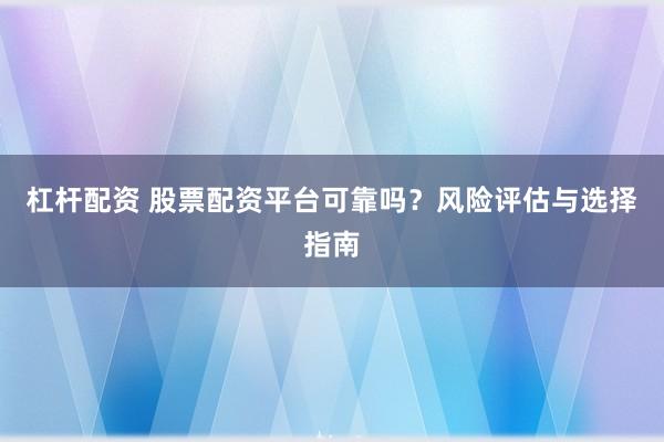杠杆配资 股票配资平台可靠吗？风险评估与选择指南
