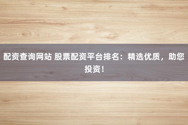 配资查询网站 股票配资平台排名：精选优质，助您投资！