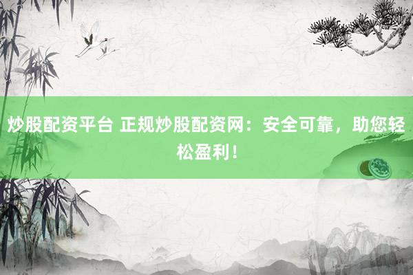 炒股配资平台 正规炒股配资网：安全可靠，助您轻松盈利！