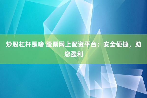 炒股杠杆是啥 股票网上配资平台：安全便捷，助您盈利
