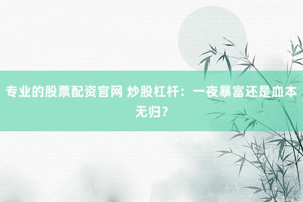 专业的股票配资官网 炒股杠杆：一夜暴富还是血本无归？