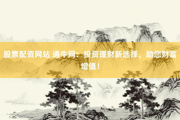 股票配资网站 通牛网：投资理财新选择，助您财富增值！