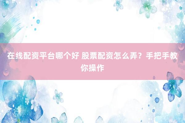 在线配资平台哪个好 股票配资怎么弄？手把手教你操作