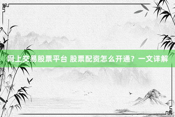 网上交易股票平台 股票配资怎么开通？一文详解
