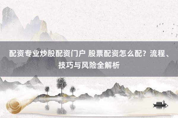 配资专业炒股配资门户 股票配资怎么配？流程、技巧与风险全解析