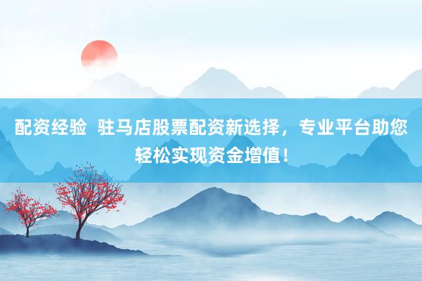 配资经验  驻马店股票配资新选择，专业平台助您轻松实现资金增值！