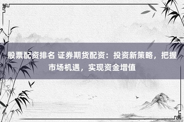 股票配资排名 证券期货配资:投资新策略,把握市场机遇,实现资金增值