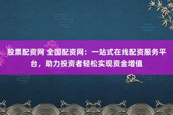 股票配资网 全国配资网：一站式在线配资服务平台，助力投资者轻松实现资金增值