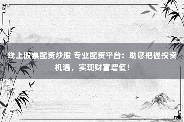 线上股票配资炒股 专业配资平台：助您把握投资机遇，实现财富增值！